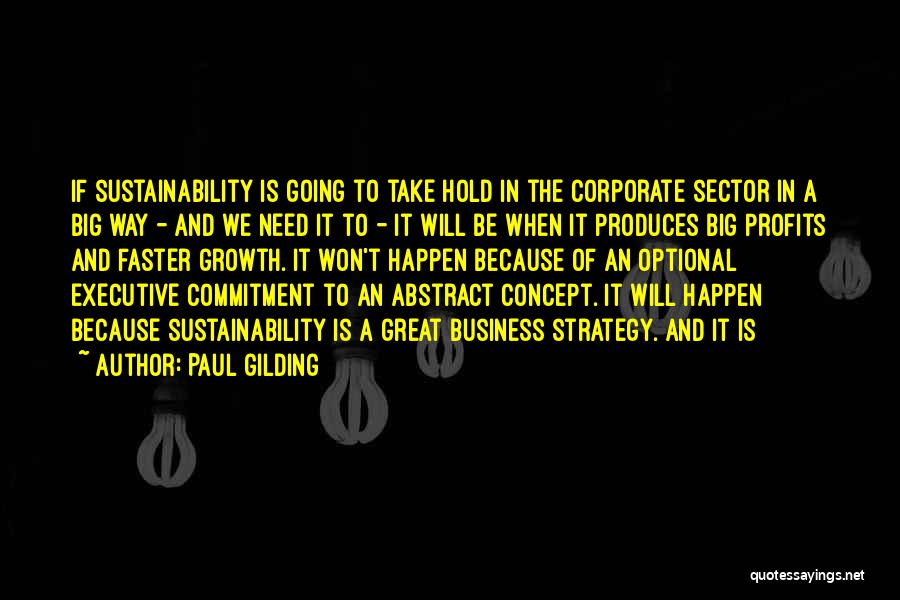 Paul Gilding Quotes: If Sustainability Is Going To Take Hold In The Corporate Sector In A Big Way - And We Need It