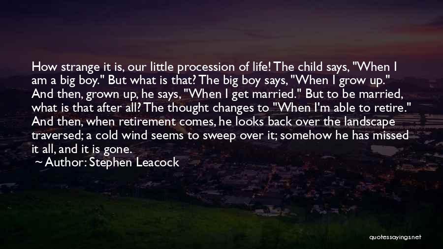 Stephen Leacock Quotes: How Strange It Is, Our Little Procession Of Life! The Child Says, When I Am A Big Boy. But What