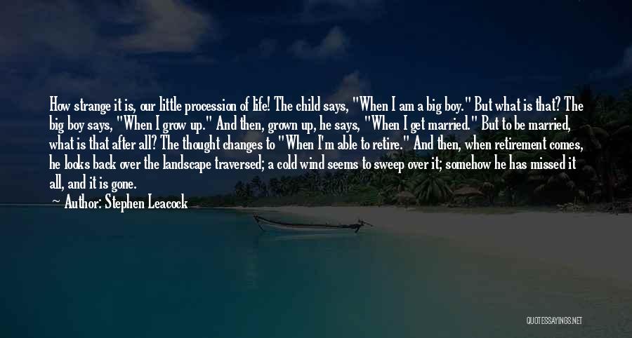 Stephen Leacock Quotes: How Strange It Is, Our Little Procession Of Life! The Child Says, When I Am A Big Boy. But What