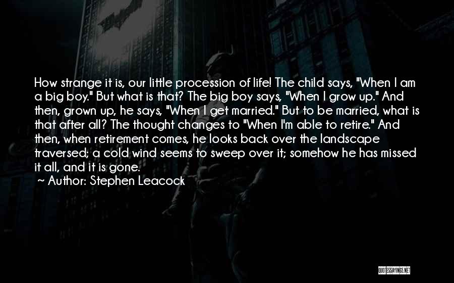 Stephen Leacock Quotes: How Strange It Is, Our Little Procession Of Life! The Child Says, When I Am A Big Boy. But What