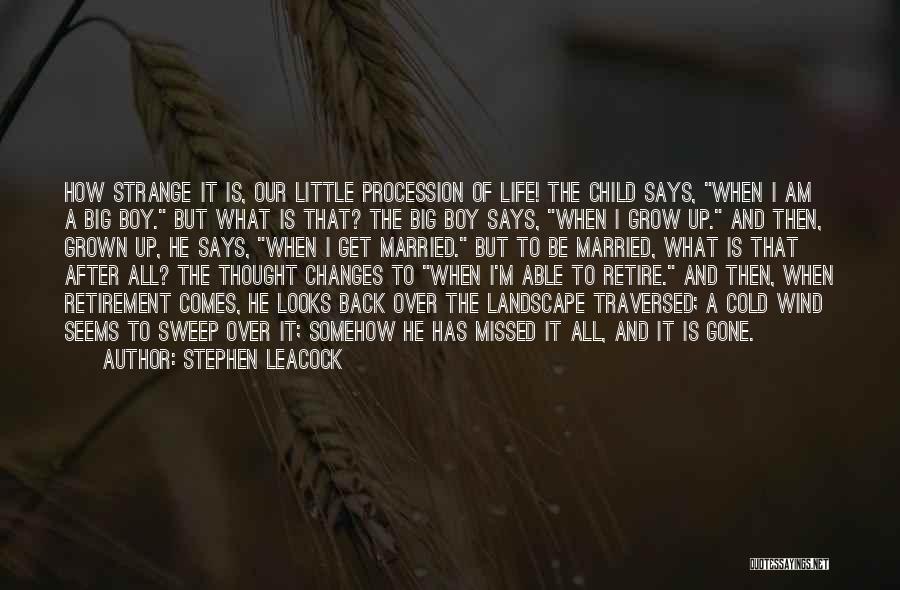 Stephen Leacock Quotes: How Strange It Is, Our Little Procession Of Life! The Child Says, When I Am A Big Boy. But What