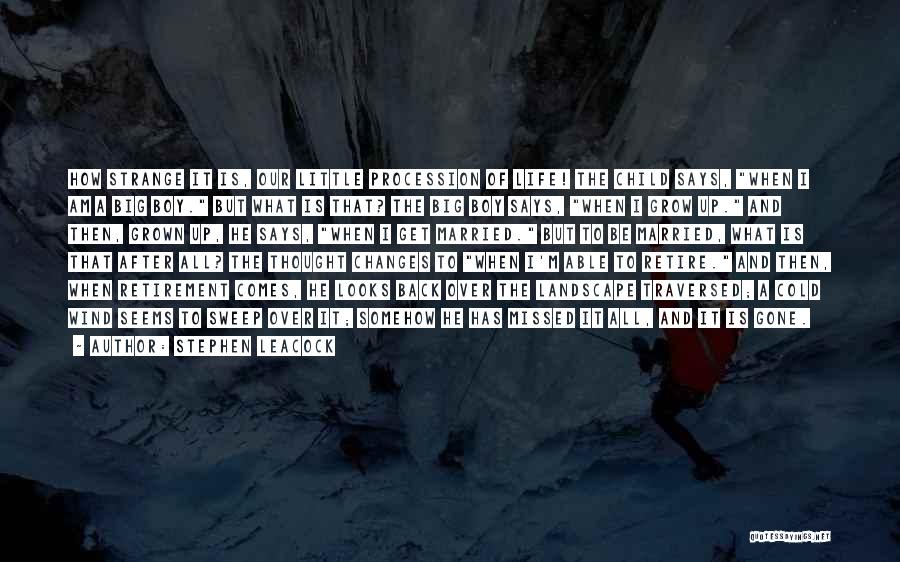 Stephen Leacock Quotes: How Strange It Is, Our Little Procession Of Life! The Child Says, When I Am A Big Boy. But What