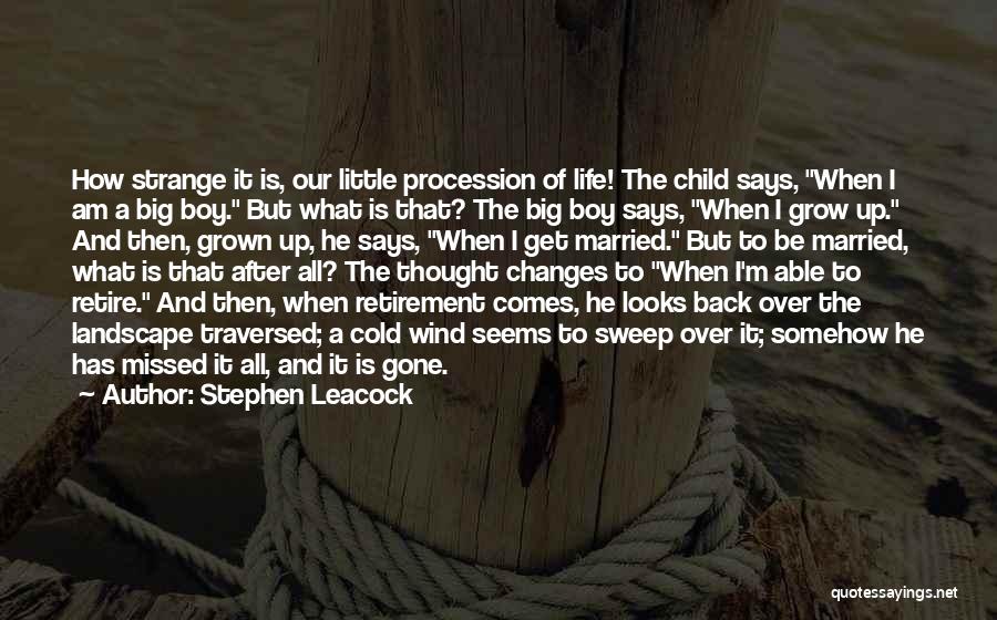 Stephen Leacock Quotes: How Strange It Is, Our Little Procession Of Life! The Child Says, When I Am A Big Boy. But What