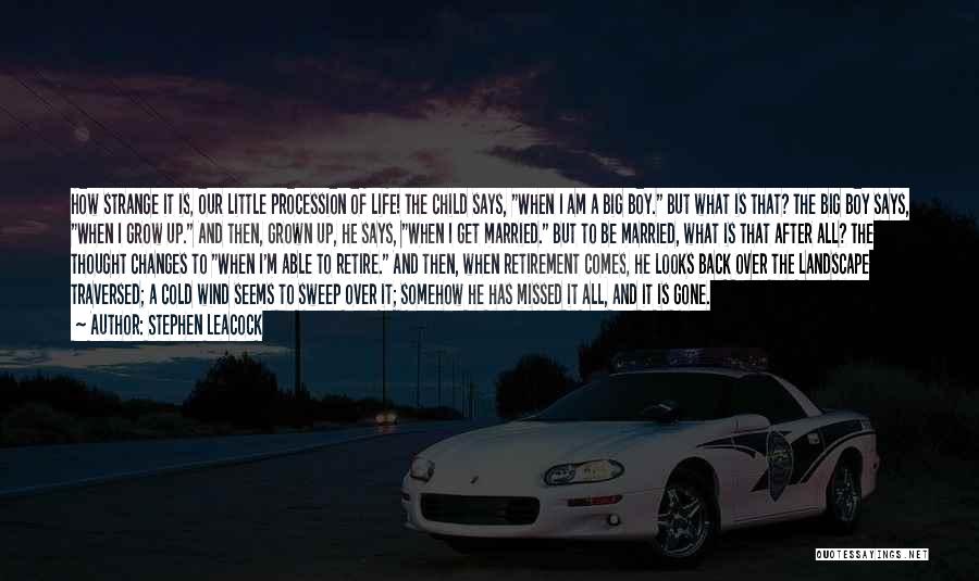 Stephen Leacock Quotes: How Strange It Is, Our Little Procession Of Life! The Child Says, When I Am A Big Boy. But What