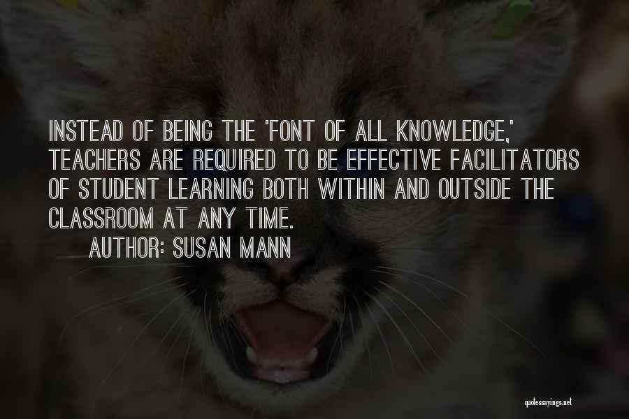 Susan Mann Quotes: Instead Of Being The 'font Of All Knowledge,' Teachers Are Required To Be Effective Facilitators Of Student Learning Both Within