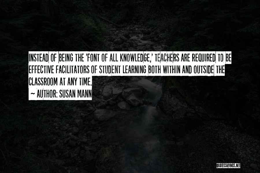 Susan Mann Quotes: Instead Of Being The 'font Of All Knowledge,' Teachers Are Required To Be Effective Facilitators Of Student Learning Both Within