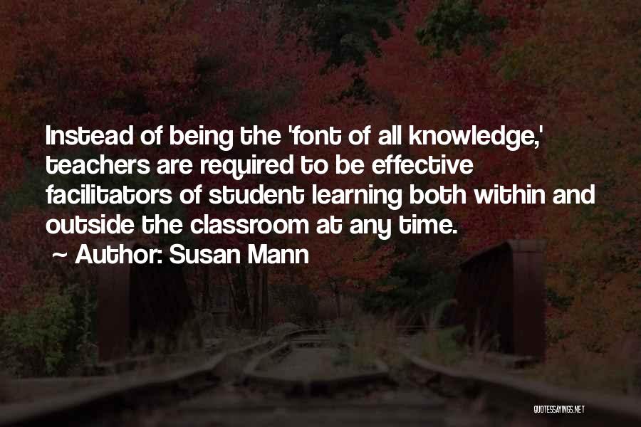 Susan Mann Quotes: Instead Of Being The 'font Of All Knowledge,' Teachers Are Required To Be Effective Facilitators Of Student Learning Both Within