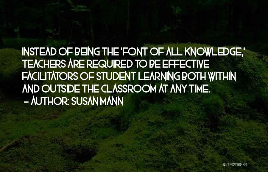 Susan Mann Quotes: Instead Of Being The 'font Of All Knowledge,' Teachers Are Required To Be Effective Facilitators Of Student Learning Both Within