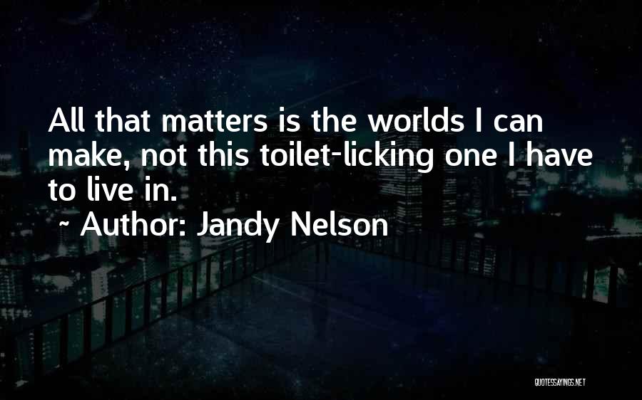 Jandy Nelson Quotes: All That Matters Is The Worlds I Can Make, Not This Toilet-licking One I Have To Live In.