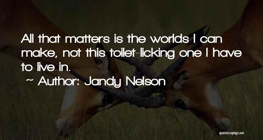 Jandy Nelson Quotes: All That Matters Is The Worlds I Can Make, Not This Toilet-licking One I Have To Live In.