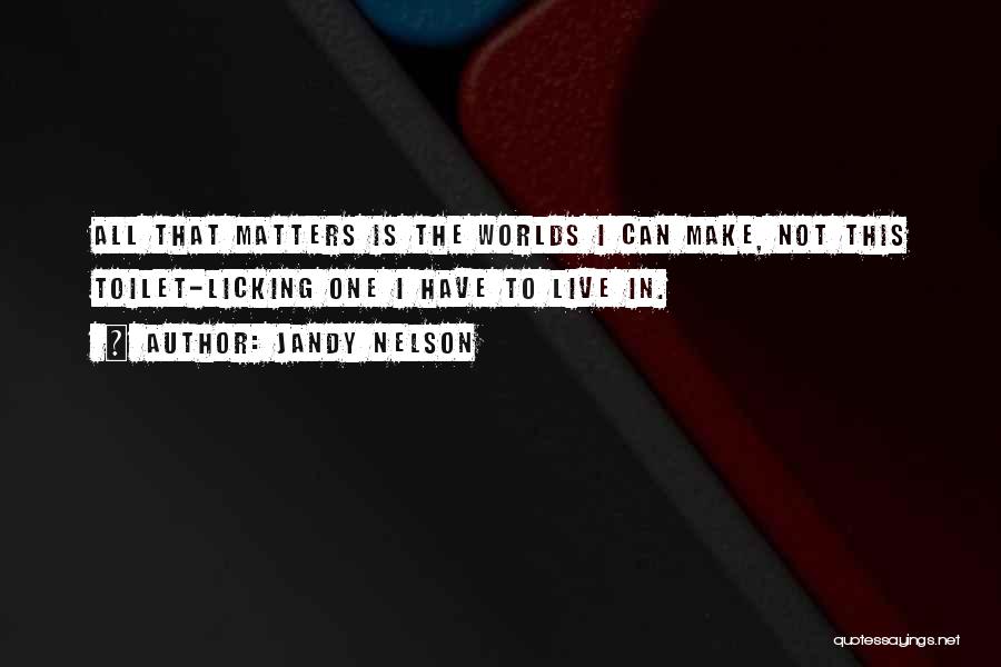 Jandy Nelson Quotes: All That Matters Is The Worlds I Can Make, Not This Toilet-licking One I Have To Live In.