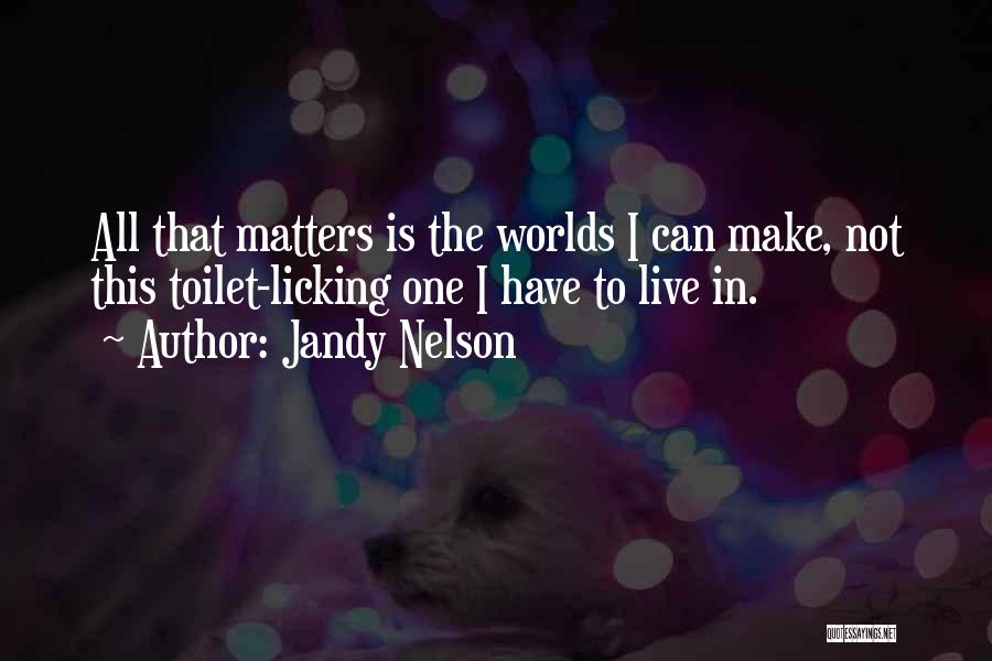 Jandy Nelson Quotes: All That Matters Is The Worlds I Can Make, Not This Toilet-licking One I Have To Live In.