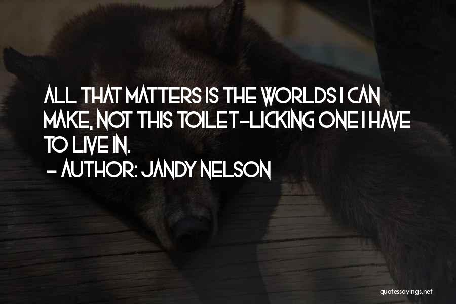 Jandy Nelson Quotes: All That Matters Is The Worlds I Can Make, Not This Toilet-licking One I Have To Live In.