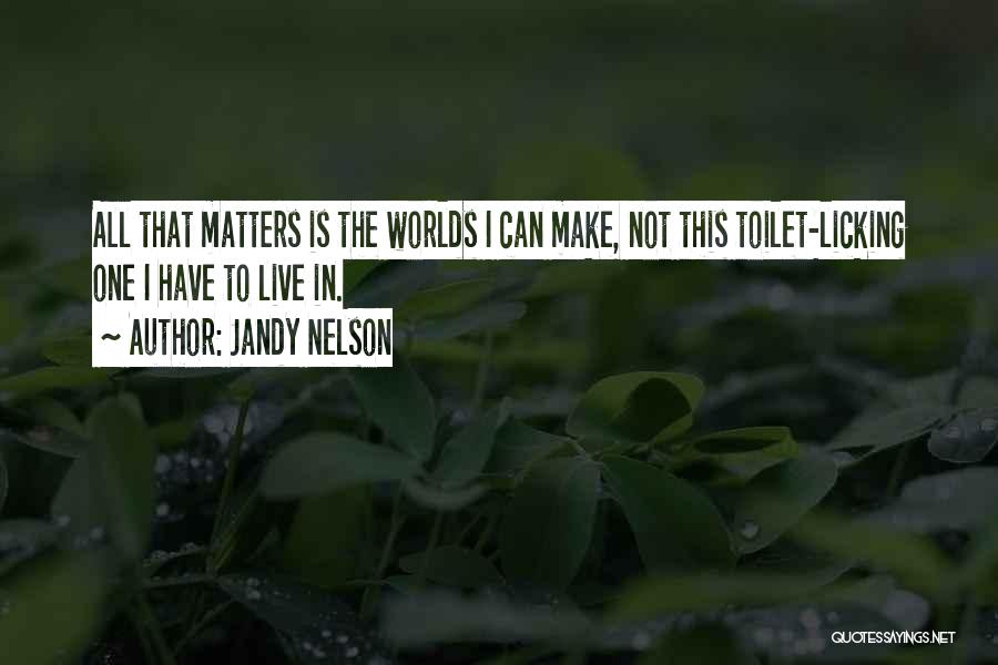 Jandy Nelson Quotes: All That Matters Is The Worlds I Can Make, Not This Toilet-licking One I Have To Live In.