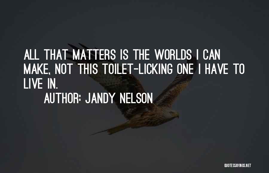 Jandy Nelson Quotes: All That Matters Is The Worlds I Can Make, Not This Toilet-licking One I Have To Live In.