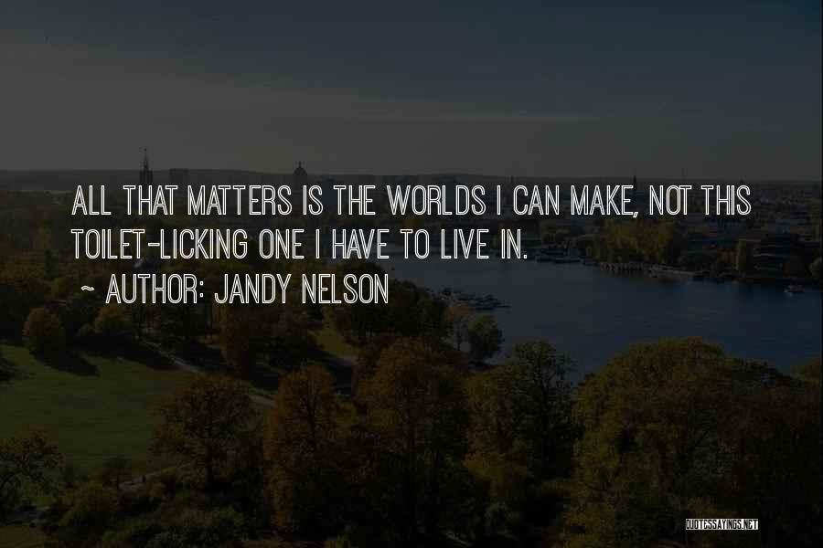 Jandy Nelson Quotes: All That Matters Is The Worlds I Can Make, Not This Toilet-licking One I Have To Live In.