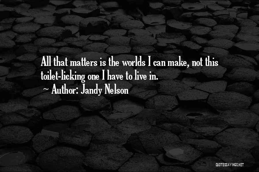 Jandy Nelson Quotes: All That Matters Is The Worlds I Can Make, Not This Toilet-licking One I Have To Live In.