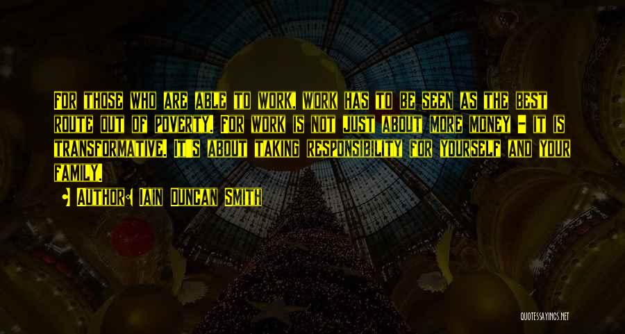 Iain Duncan Smith Quotes: For Those Who Are Able To Work, Work Has To Be Seen As The Best Route Out Of Poverty. For