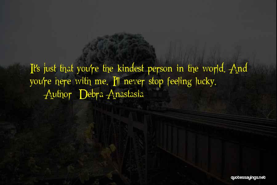 Debra Anastasia Quotes: It's Just That You're The Kindest Person In The World. And You're Here With Me. I'll Never Stop Feeling Lucky.