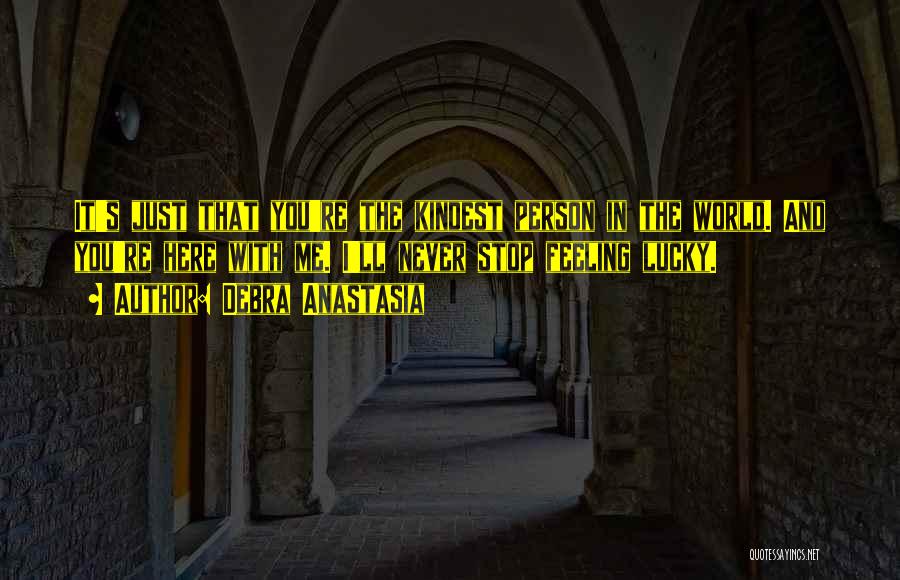 Debra Anastasia Quotes: It's Just That You're The Kindest Person In The World. And You're Here With Me. I'll Never Stop Feeling Lucky.