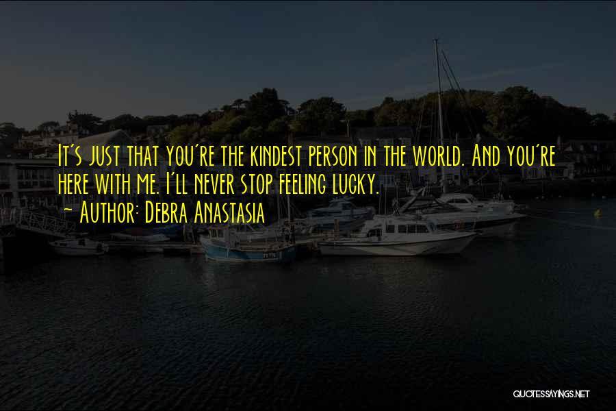 Debra Anastasia Quotes: It's Just That You're The Kindest Person In The World. And You're Here With Me. I'll Never Stop Feeling Lucky.
