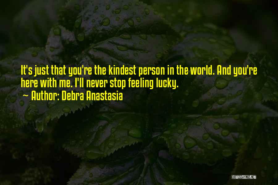 Debra Anastasia Quotes: It's Just That You're The Kindest Person In The World. And You're Here With Me. I'll Never Stop Feeling Lucky.