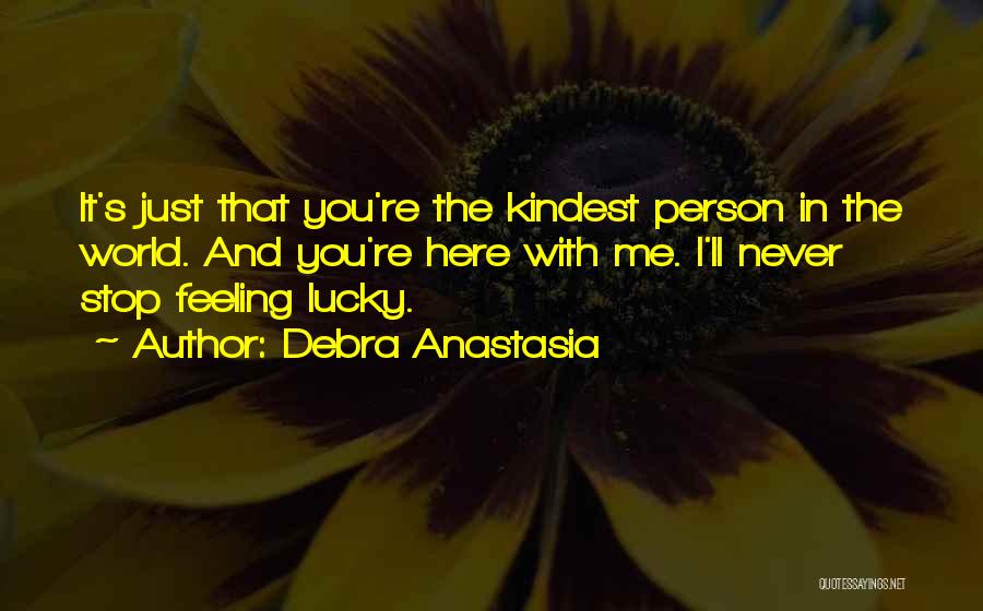 Debra Anastasia Quotes: It's Just That You're The Kindest Person In The World. And You're Here With Me. I'll Never Stop Feeling Lucky.