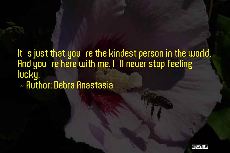 Debra Anastasia Quotes: It's Just That You're The Kindest Person In The World. And You're Here With Me. I'll Never Stop Feeling Lucky.