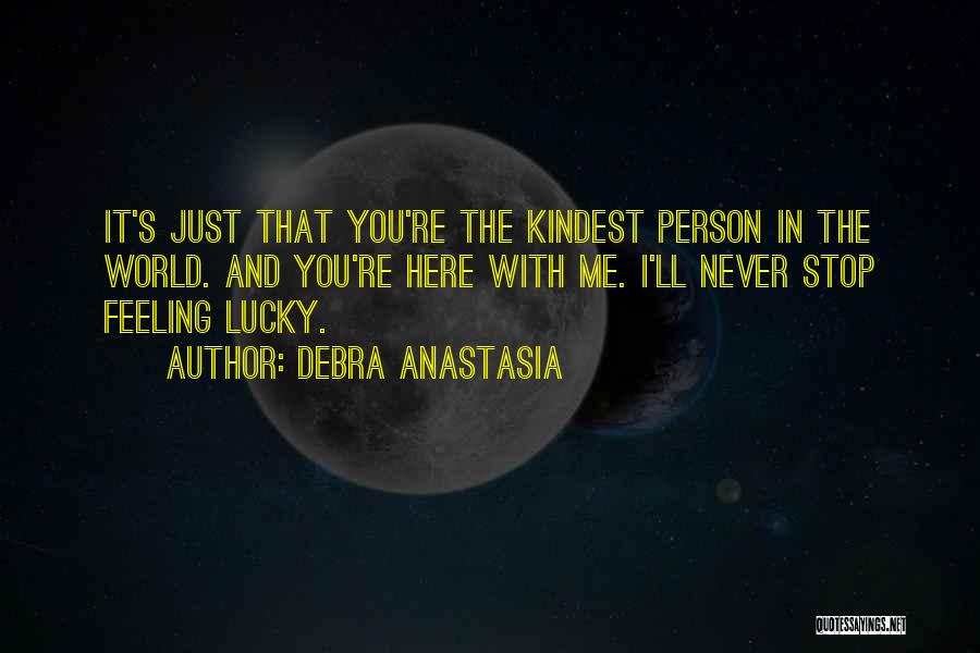 Debra Anastasia Quotes: It's Just That You're The Kindest Person In The World. And You're Here With Me. I'll Never Stop Feeling Lucky.