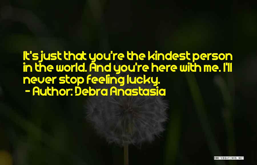 Debra Anastasia Quotes: It's Just That You're The Kindest Person In The World. And You're Here With Me. I'll Never Stop Feeling Lucky.