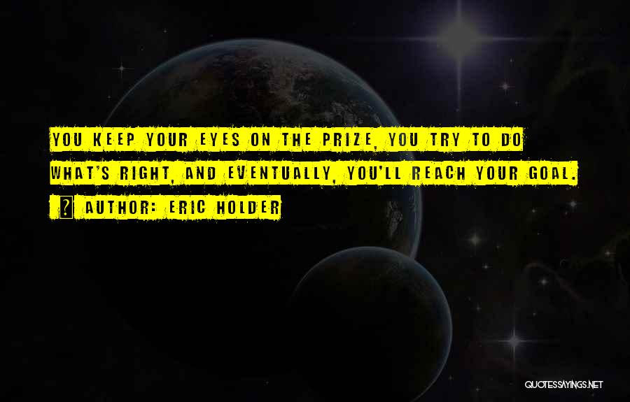 Eric Holder Quotes: You Keep Your Eyes On The Prize, You Try To Do What's Right, And Eventually, You'll Reach Your Goal.