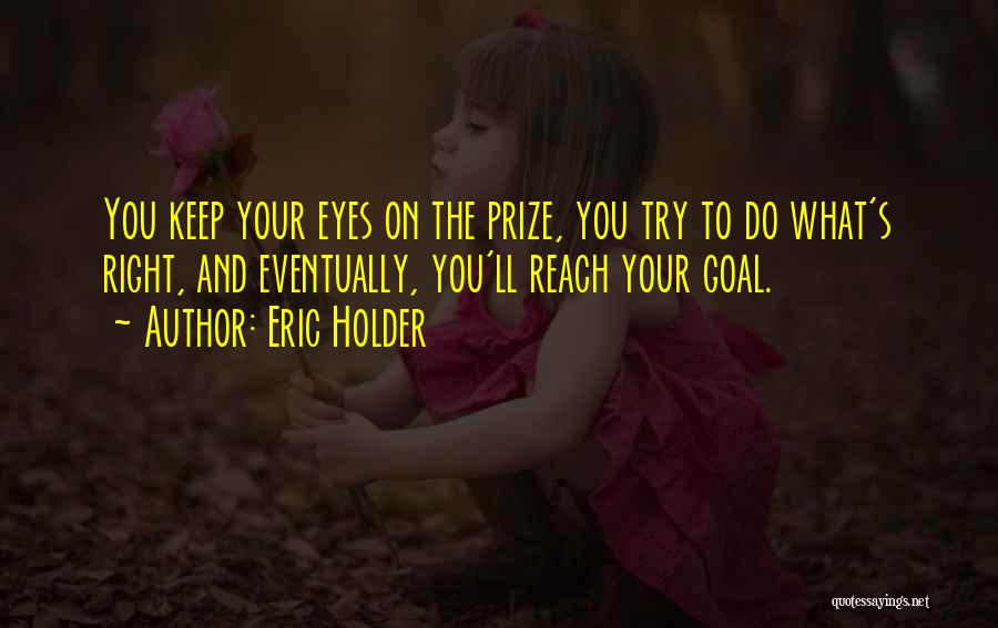 Eric Holder Quotes: You Keep Your Eyes On The Prize, You Try To Do What's Right, And Eventually, You'll Reach Your Goal.