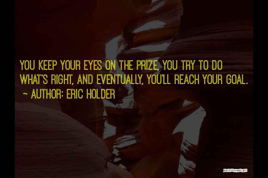 Eric Holder Quotes: You Keep Your Eyes On The Prize, You Try To Do What's Right, And Eventually, You'll Reach Your Goal.