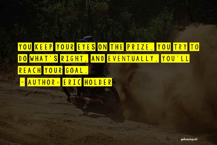 Eric Holder Quotes: You Keep Your Eyes On The Prize, You Try To Do What's Right, And Eventually, You'll Reach Your Goal.
