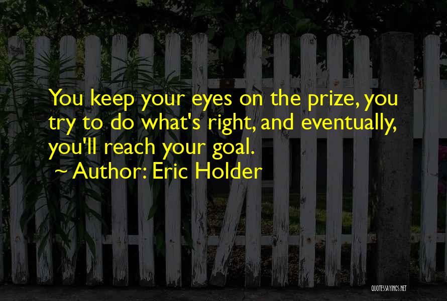 Eric Holder Quotes: You Keep Your Eyes On The Prize, You Try To Do What's Right, And Eventually, You'll Reach Your Goal.