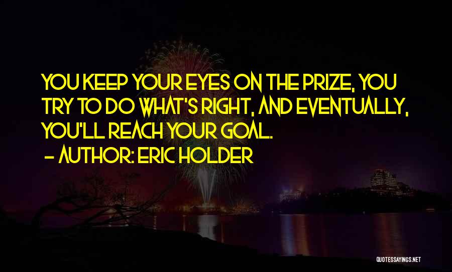 Eric Holder Quotes: You Keep Your Eyes On The Prize, You Try To Do What's Right, And Eventually, You'll Reach Your Goal.
