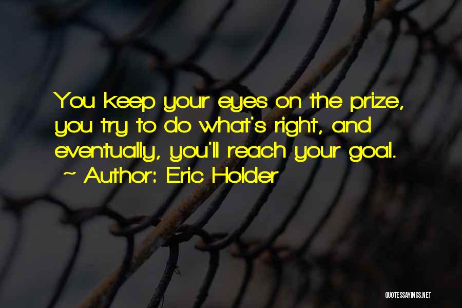 Eric Holder Quotes: You Keep Your Eyes On The Prize, You Try To Do What's Right, And Eventually, You'll Reach Your Goal.