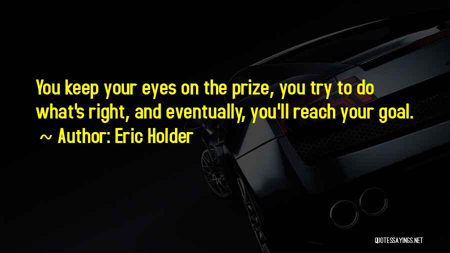 Eric Holder Quotes: You Keep Your Eyes On The Prize, You Try To Do What's Right, And Eventually, You'll Reach Your Goal.