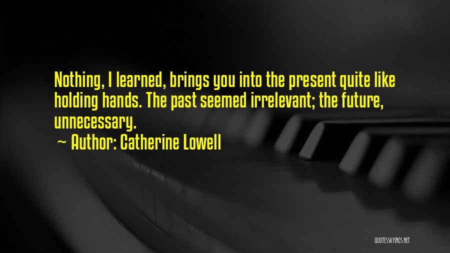 Catherine Lowell Quotes: Nothing, I Learned, Brings You Into The Present Quite Like Holding Hands. The Past Seemed Irrelevant; The Future, Unnecessary.