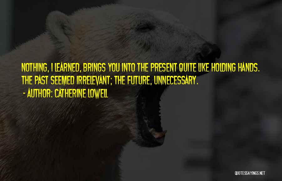 Catherine Lowell Quotes: Nothing, I Learned, Brings You Into The Present Quite Like Holding Hands. The Past Seemed Irrelevant; The Future, Unnecessary.