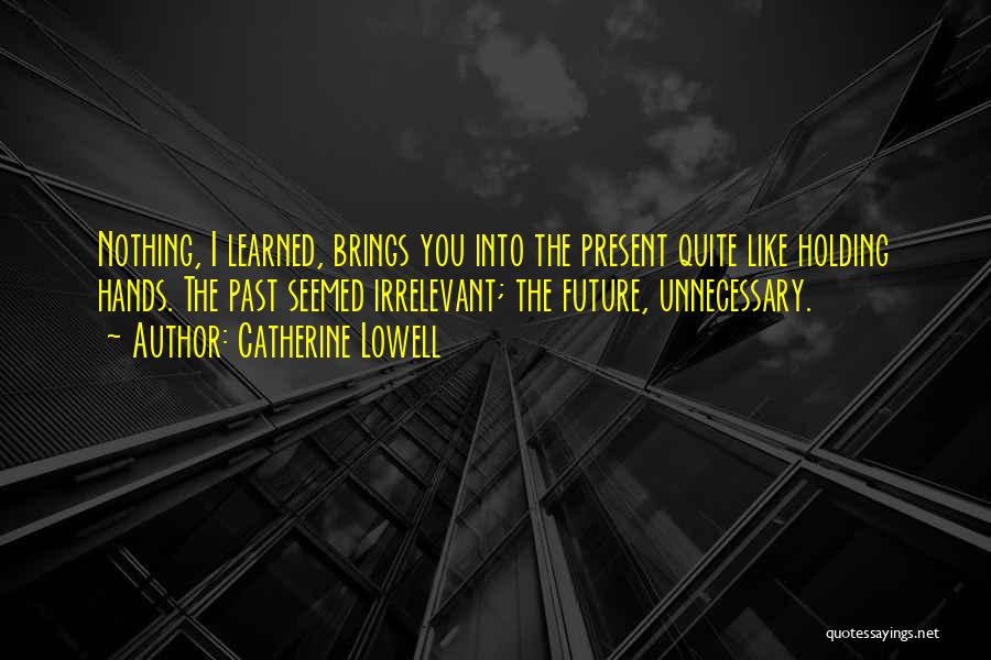 Catherine Lowell Quotes: Nothing, I Learned, Brings You Into The Present Quite Like Holding Hands. The Past Seemed Irrelevant; The Future, Unnecessary.