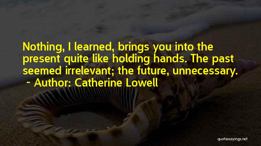 Catherine Lowell Quotes: Nothing, I Learned, Brings You Into The Present Quite Like Holding Hands. The Past Seemed Irrelevant; The Future, Unnecessary.