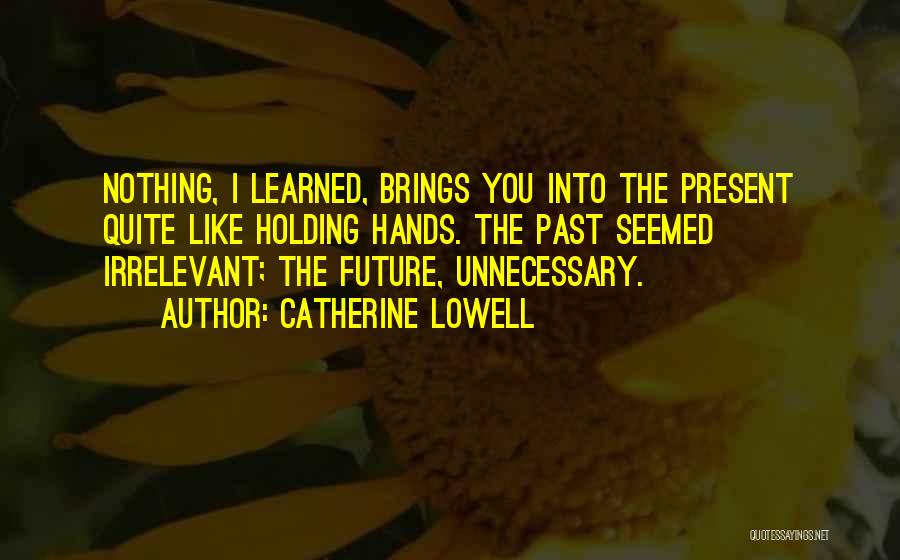 Catherine Lowell Quotes: Nothing, I Learned, Brings You Into The Present Quite Like Holding Hands. The Past Seemed Irrelevant; The Future, Unnecessary.