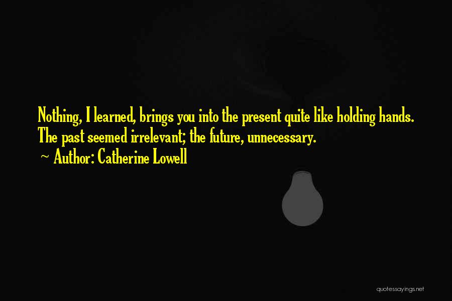 Catherine Lowell Quotes: Nothing, I Learned, Brings You Into The Present Quite Like Holding Hands. The Past Seemed Irrelevant; The Future, Unnecessary.