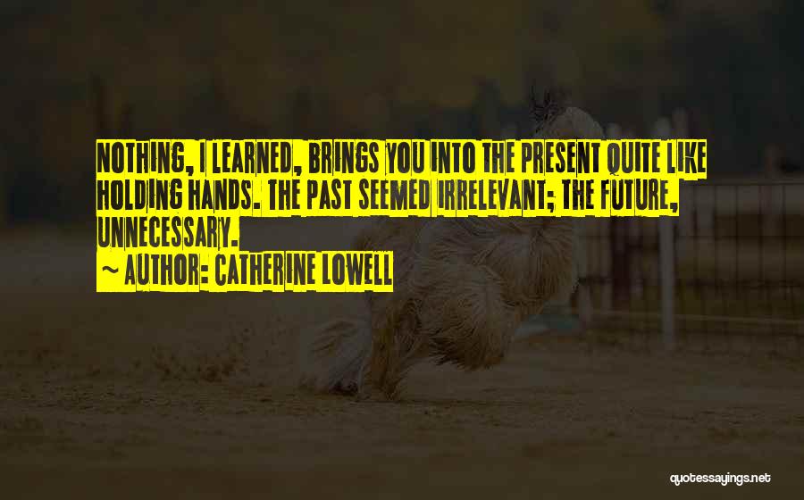 Catherine Lowell Quotes: Nothing, I Learned, Brings You Into The Present Quite Like Holding Hands. The Past Seemed Irrelevant; The Future, Unnecessary.