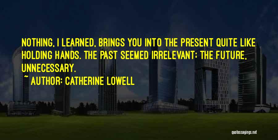 Catherine Lowell Quotes: Nothing, I Learned, Brings You Into The Present Quite Like Holding Hands. The Past Seemed Irrelevant; The Future, Unnecessary.