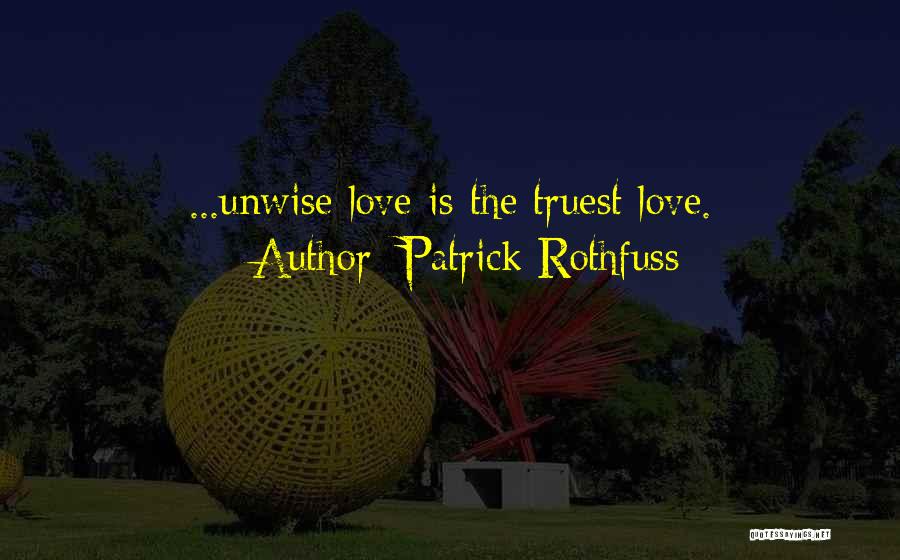 Patrick Rothfuss Quotes: ...unwise Love Is The Truest Love.