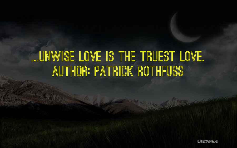 Patrick Rothfuss Quotes: ...unwise Love Is The Truest Love.