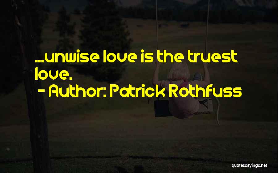 Patrick Rothfuss Quotes: ...unwise Love Is The Truest Love.