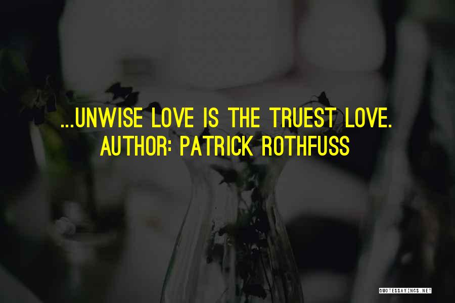 Patrick Rothfuss Quotes: ...unwise Love Is The Truest Love.